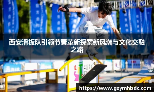 西安滑板队引领节奏革新探索新风潮与文化交融之路
