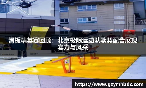 滑板精英赛回顾：北京极限运动队默契配合展现实力与风采