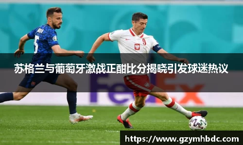 苏格兰与葡萄牙激战正酣比分揭晓引发球迷热议