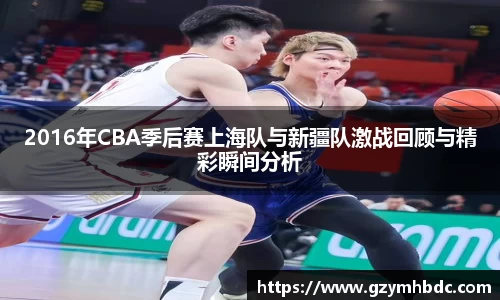 2016年CBA季后赛上海队与新疆队激战回顾与精彩瞬间分析