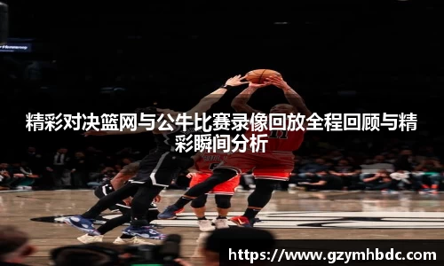 精彩对决篮网与公牛比赛录像回放全程回顾与精彩瞬间分析