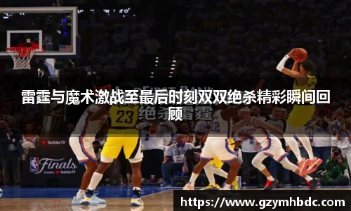 雷霆与魔术激战至最后时刻双双绝杀精彩瞬间回顾