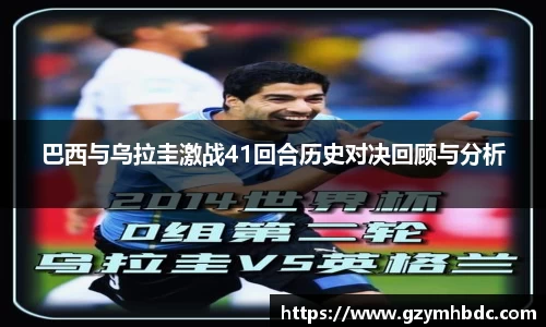 巴西与乌拉圭激战41回合历史对决回顾与分析