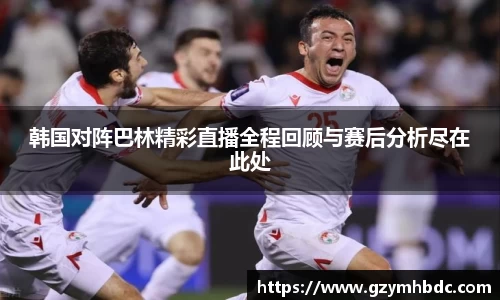 韩国对阵巴林精彩直播全程回顾与赛后分析尽在此处