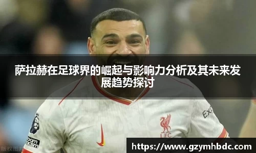 萨拉赫在足球界的崛起与影响力分析及其未来发展趋势探讨