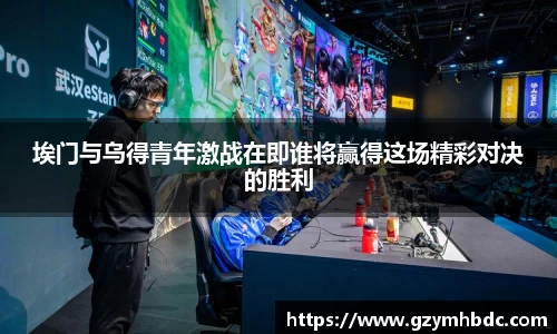埃门与乌得青年激战在即谁将赢得这场精彩对决的胜利