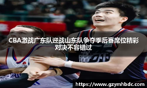 CBA激战广东队迎战山东队争夺季后赛席位精彩对决不容错过