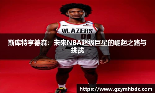 斯库特亨德森：未来NBA超级巨星的崛起之路与挑战