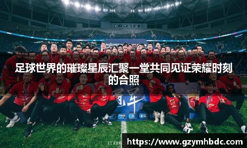 足球世界的璀璨星辰汇聚一堂共同见证荣耀时刻的合照